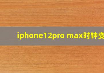 iphone12pro max时钟变大